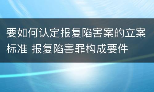 要如何认定报复陷害案的立案标准 报复陷害罪构成要件