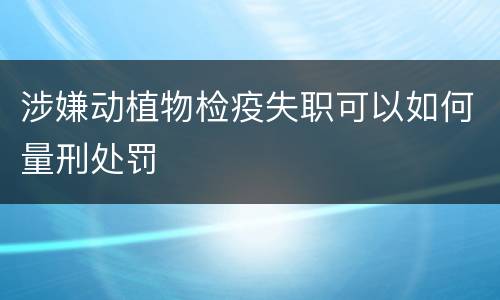 涉嫌动植物检疫失职可以如何量刑处罚