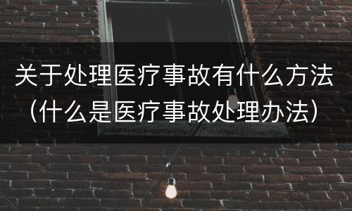 关于处理医疗事故有什么方法（什么是医疗事故处理办法）