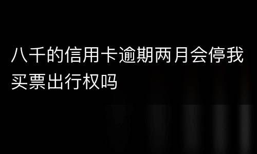 八千的信用卡逾期两月会停我买票出行权吗