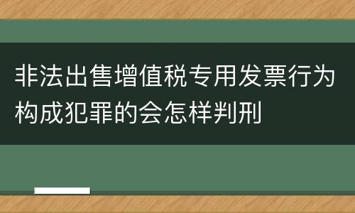 非法出售增值税专用发票行为构成犯罪的会怎样判刑