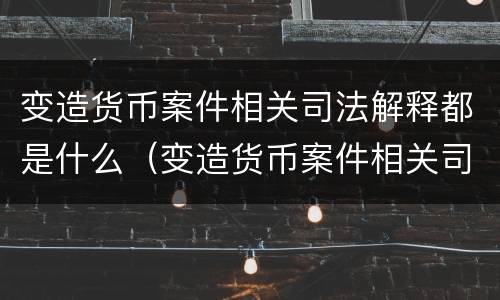 变造货币案件相关司法解释都是什么（变造货币案件相关司法解释都是什么法律）