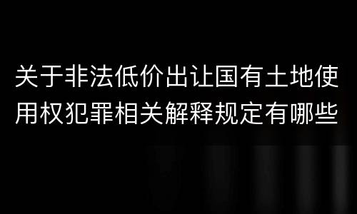 关于非法低价出让国有土地使用权犯罪相关解释规定有哪些重要内容