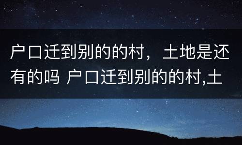 户口迁到别的的村，土地是还有的吗 户口迁到别的的村,土地是还有的吗怎么迁