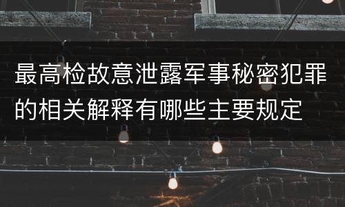 最高检故意泄露军事秘密犯罪的相关解释有哪些主要规定