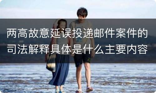 两高故意延误投递邮件案件的司法解释具体是什么主要内容