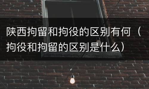 陕西拘留和拘役的区别有何（拘役和拘留的区别是什么）