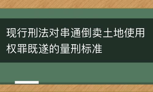 现行刑法对串通倒卖土地使用权罪既遂的量刑标准