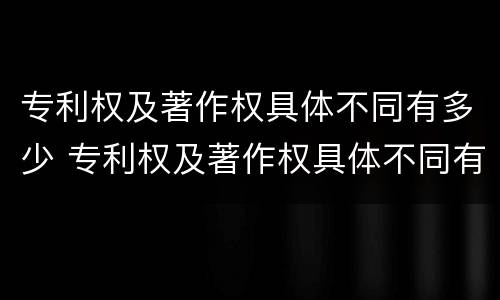 专利权及著作权具体不同有多少 专利权及著作权具体不同有多少种类