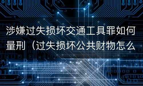 涉嫌过失损坏交通工具罪如何量刑（过失损坏公共财物怎么处理）