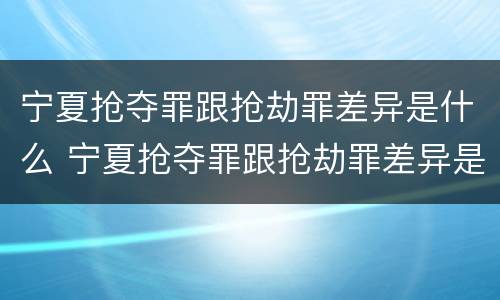 宁夏抢夺罪跟抢劫罪差异是什么 宁夏抢夺罪跟抢劫罪差异是什么