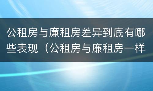 公租房与廉租房差异到底有哪些表现（公租房与廉租房一样吗）