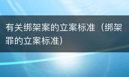 有关绑架案的立案标准（绑架罪的立案标准）