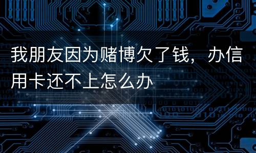 我朋友因为赌博欠了钱，办信用卡还不上怎么办