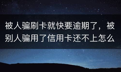 被人骗刷卡就快要逾期了，被别人骗用了信用卡还不上怎么办