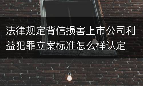 法律规定背信损害上市公司利益犯罪立案标准怎么样认定