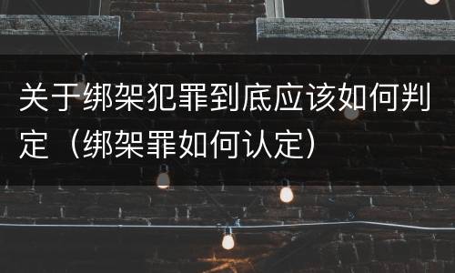 关于绑架犯罪到底应该如何判定（绑架罪如何认定）