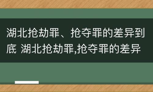 湖北抢劫罪、抢夺罪的差异到底 湖北抢劫罪,抢夺罪的差异到底有多大