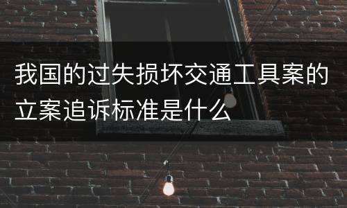 我国的过失损坏交通工具案的立案追诉标准是什么