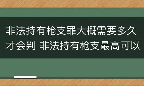非法持有枪支罪大概需要多久才会判 非法持有枪支最高可以量刑多少年?