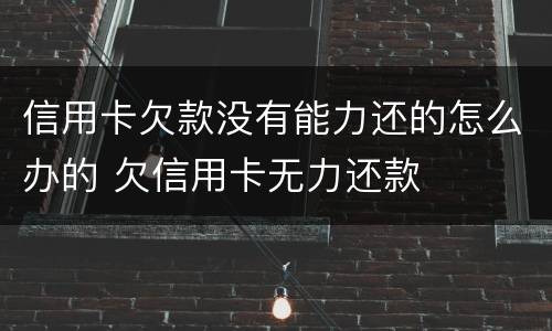 信用卡欠款没有能力还的怎么办的 欠信用卡无力还款