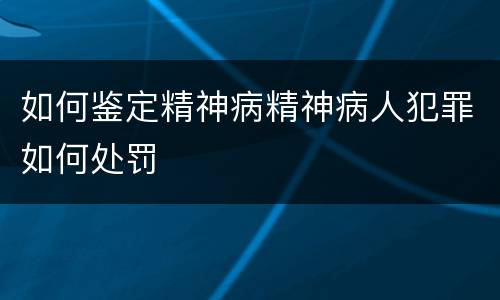 如何鉴定精神病精神病人犯罪如何处罚