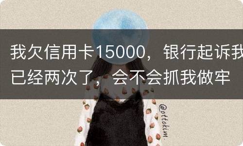 我欠信用卡15000，银行起诉我已经两次了，会不会抓我做牢