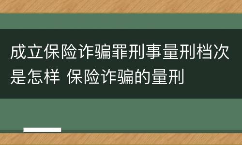 成立保险诈骗罪刑事量刑档次是怎样 保险诈骗的量刑