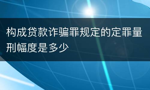 构成贷款诈骗罪规定的定罪量刑幅度是多少