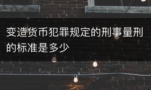 变造货币犯罪规定的刑事量刑的标准是多少 变造货币犯罪规定的刑事量刑的标准是多少