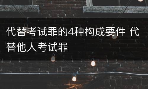 代替考试罪的4种构成要件 代替他人考试罪