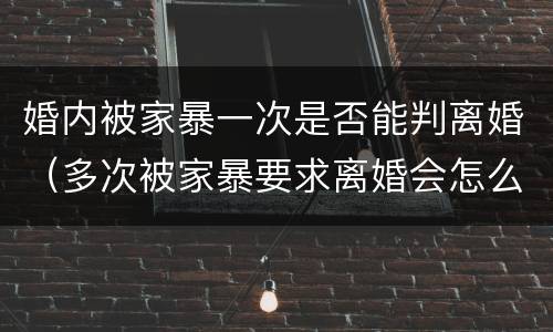 婚内被家暴一次是否能判离婚（多次被家暴要求离婚会怎么判）