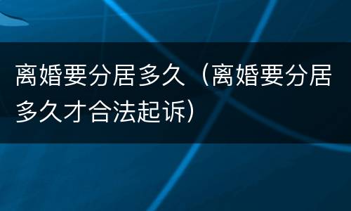 离婚要分居多久（离婚要分居多久才合法起诉）