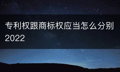 专利权跟商标权应当怎么分别2022
