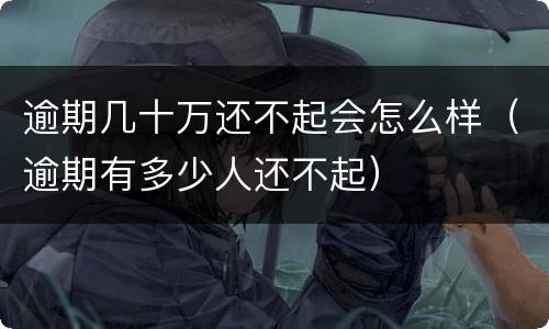 逾期几十万还不起会怎么样（逾期有多少人还不起）