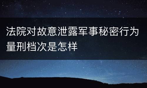 法院对故意泄露军事秘密行为量刑档次是怎样
