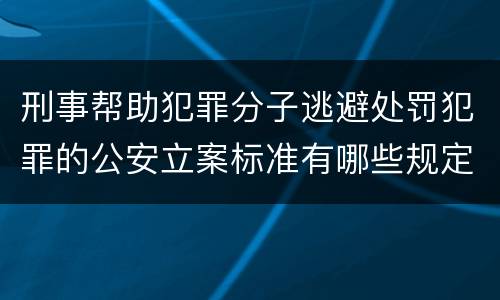 刑事帮助犯罪分子逃避处罚犯罪的公安立案标准有哪些规定