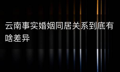云南事实婚姻同居关系到底有啥差异