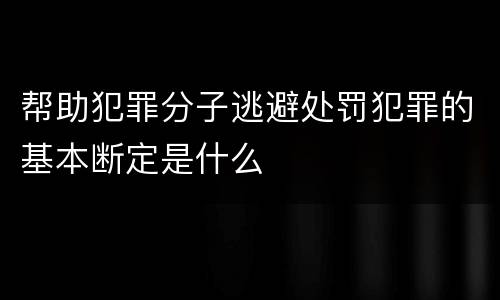 帮助犯罪分子逃避处罚犯罪的基本断定是什么