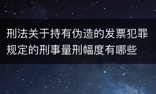 刑法关于持有伪造的发票犯罪规定的刑事量刑幅度有哪些