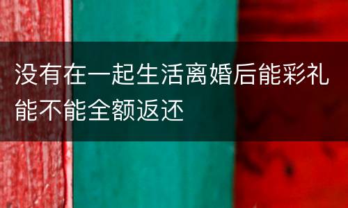 没有在一起生活离婚后能彩礼能不能全额返还