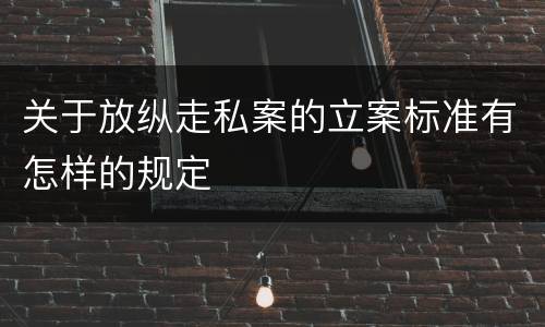 关于放纵走私案的立案标准有怎样的规定