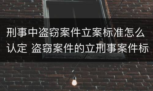 刑事中盗窃案件立案标准怎么认定 盗窃案件的立刑事案件标准