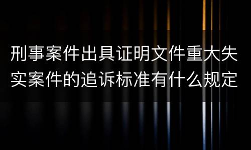 刑事案件出具证明文件重大失实案件的追诉标准有什么规定