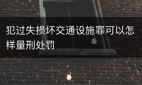 犯过失损坏交通设施罪可以怎样量刑处罚