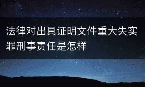 法律对出具证明文件重大失实罪刑事责任是怎样
