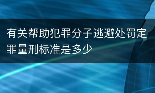 有关帮助犯罪分子逃避处罚定罪量刑标准是多少