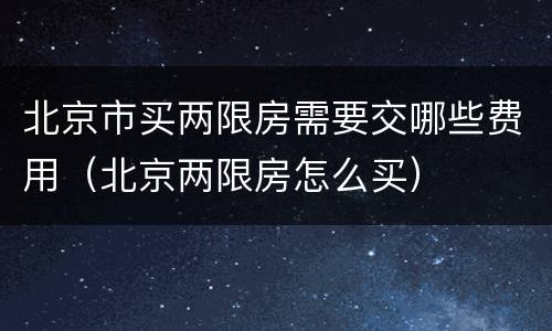 北京市买两限房需要交哪些费用（北京两限房怎么买）