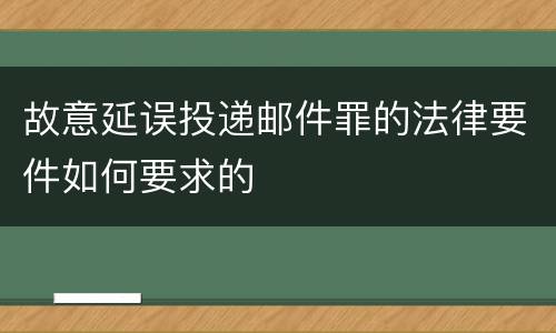 故意延误投递邮件罪的法律要件如何要求的