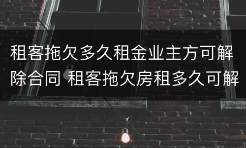 租客拖欠多久租金业主方可解除合同 租客拖欠房租多久可解除合同
